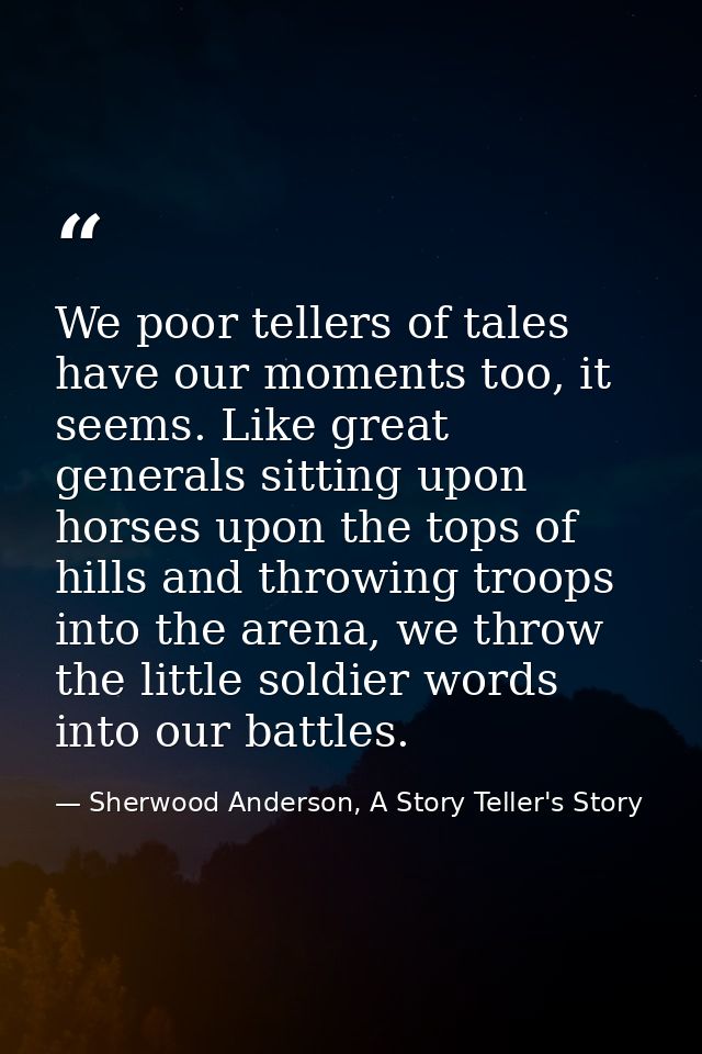 We poor tellers of tales have our moments too, it seems. Like great generals sitting upon horses upon the tops of hills  — Sherwood Anderson, A Story Teller's Story