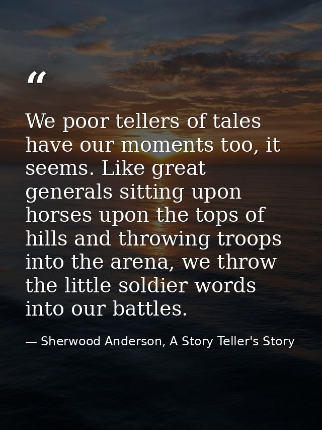 We poor tellers of tales have our moments too, it seems. Like great generals sitting upon horses upon the tops of hills  — Sherwood Anderson, A Story Teller's Story