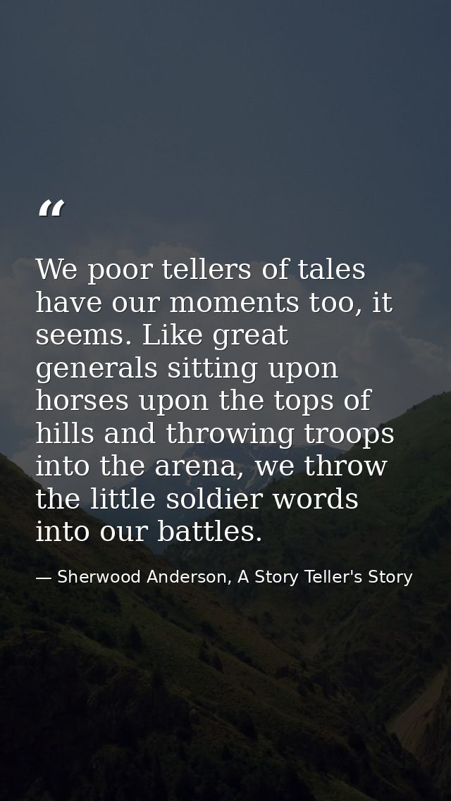 We poor tellers of tales have our moments too, it seems. Like great generals sitting upon horses upon the tops of hills  — Sherwood Anderson, A Story Teller's Story