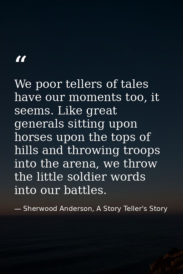 We poor tellers of tales have our moments too, it seems. Like great generals sitting upon horses upon the tops of hills  — Sherwood Anderson, A Story Teller's Story