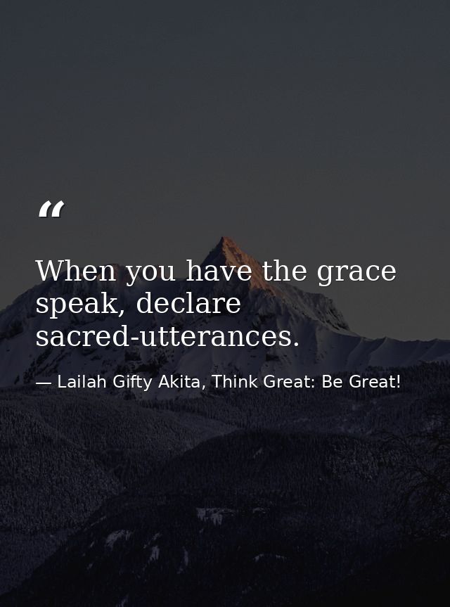 When you have the grace speak, declare sacred-utterances. — Lailah Gifty Akita, Think Great: Be Great!