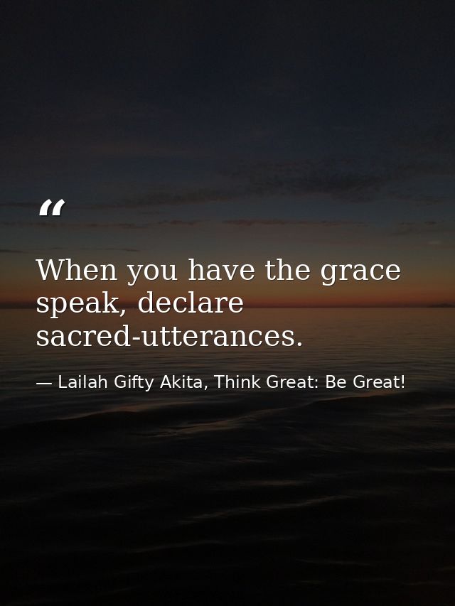 When you have the grace speak, declare sacred-utterances. — Lailah Gifty Akita, Think Great: Be Great!