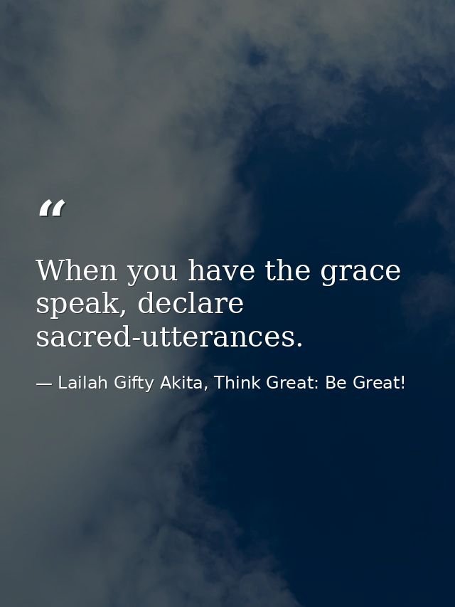 When you have the grace speak, declare sacred-utterances. — Lailah Gifty Akita, Think Great: Be Great!
