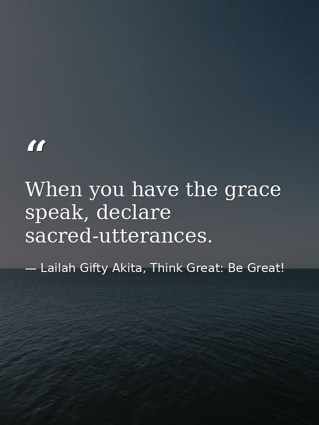 When you have the grace speak, declare sacred-utterances. — Lailah Gifty Akita, Think Great: Be Great!