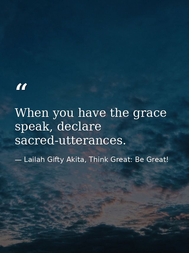 When you have the grace speak, declare sacred-utterances. — Lailah Gifty Akita, Think Great: Be Great!