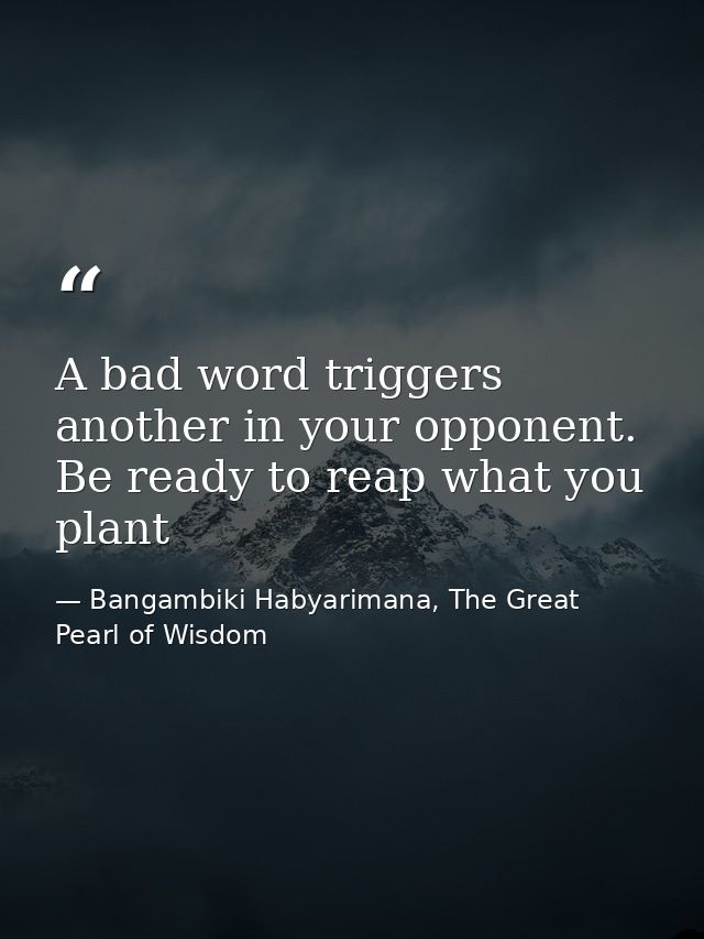 A bad word triggers another in your opponent. Be ready to reap what you plant — Bangambiki Habyarimana, The Great Pearl of Wisdom