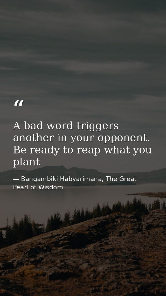 A bad word triggers another in your opponent. Be ready to reap what you plant — Bangambiki Habyarimana, The Great Pearl of Wisdom