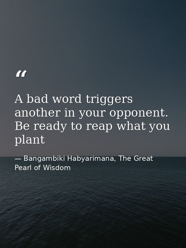A bad word triggers another in your opponent. Be ready to reap what you plant — Bangambiki Habyarimana, The Great Pearl of Wisdom