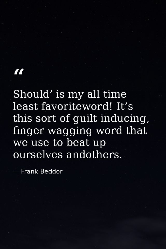Should’ is my all time least favoriteword! It’s this sort of guilt inducing, finger wagging word that we use to beat up  — Frank Beddor