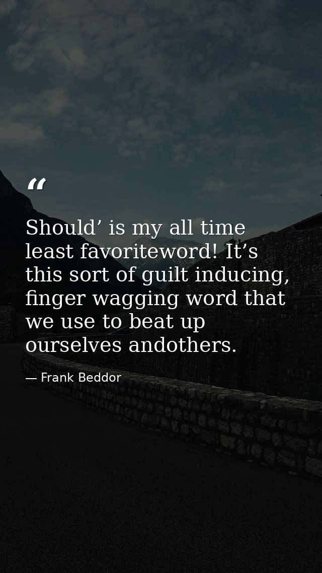 Should’ is my all time least favoriteword! It’s this sort of guilt inducing, finger wagging word that we use to beat up  — Frank Beddor