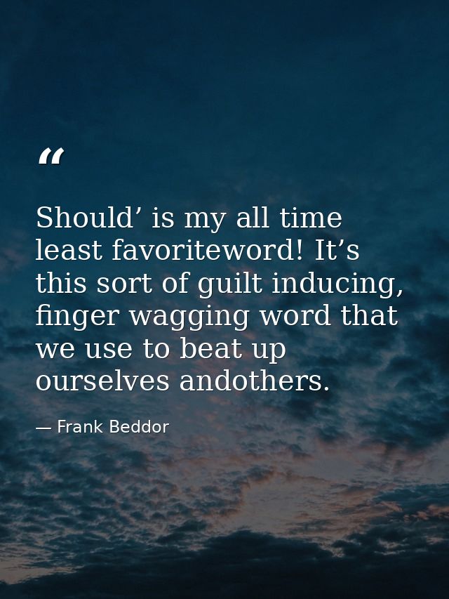 Should’ is my all time least favoriteword! It’s this sort of guilt inducing, finger wagging word that we use to beat up  — Frank Beddor