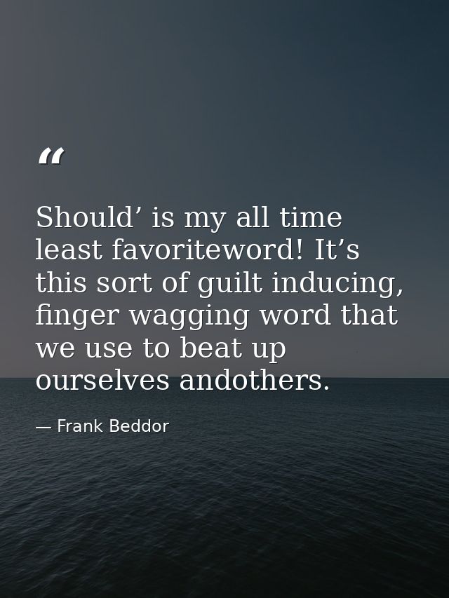Should’ is my all time least favoriteword! It’s this sort of guilt inducing, finger wagging word that we use to beat up  — Frank Beddor