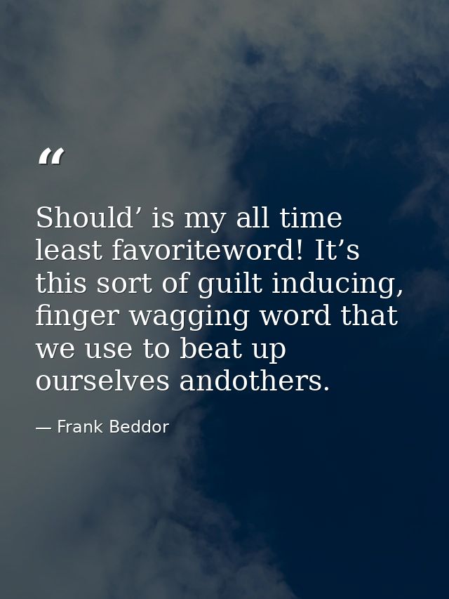 Should’ is my all time least favoriteword! It’s this sort of guilt inducing, finger wagging word that we use to beat up  — Frank Beddor