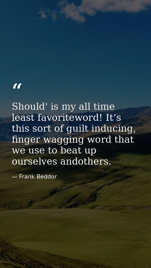 Should' is my all time least favoriteword! It’s this sort of guilt inducing, finger wagging word that we use to beat up  — Frank Beddor