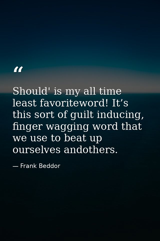 Should' is my all time least favoriteword! It’s this sort of guilt inducing, finger wagging word that we use to beat up  — Frank Beddor