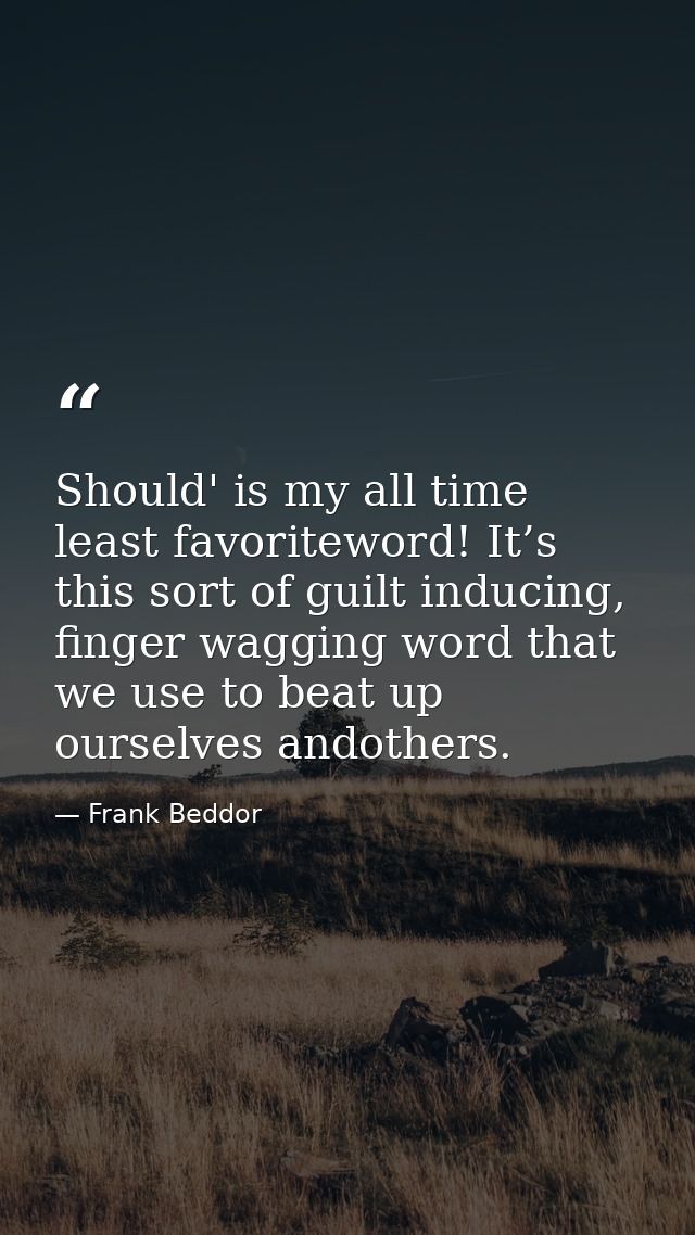 Should' is my all time least favoriteword! It’s this sort of guilt inducing, finger wagging word that we use to beat up  — Frank Beddor