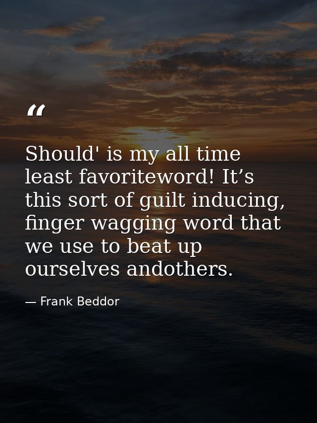 Should' is my all time least favoriteword! It’s this sort of guilt inducing, finger wagging word that we use to beat up  — Frank Beddor