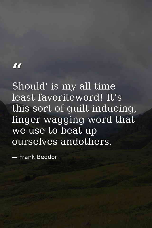 Should' is my all time least favoriteword! It’s this sort of guilt inducing, finger wagging word that we use to beat up  — Frank Beddor