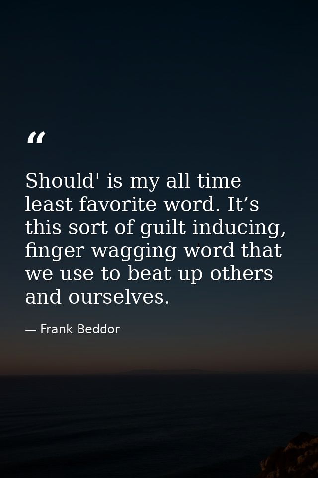 Should' is my all time least favorite word. It’s this sort of guilt inducing, finger wagging word that we use to beat up — Frank Beddor