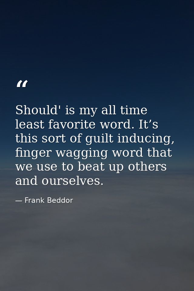 Should' is my all time least favorite word. It’s this sort of guilt inducing, finger wagging word that we use to beat up — Frank Beddor