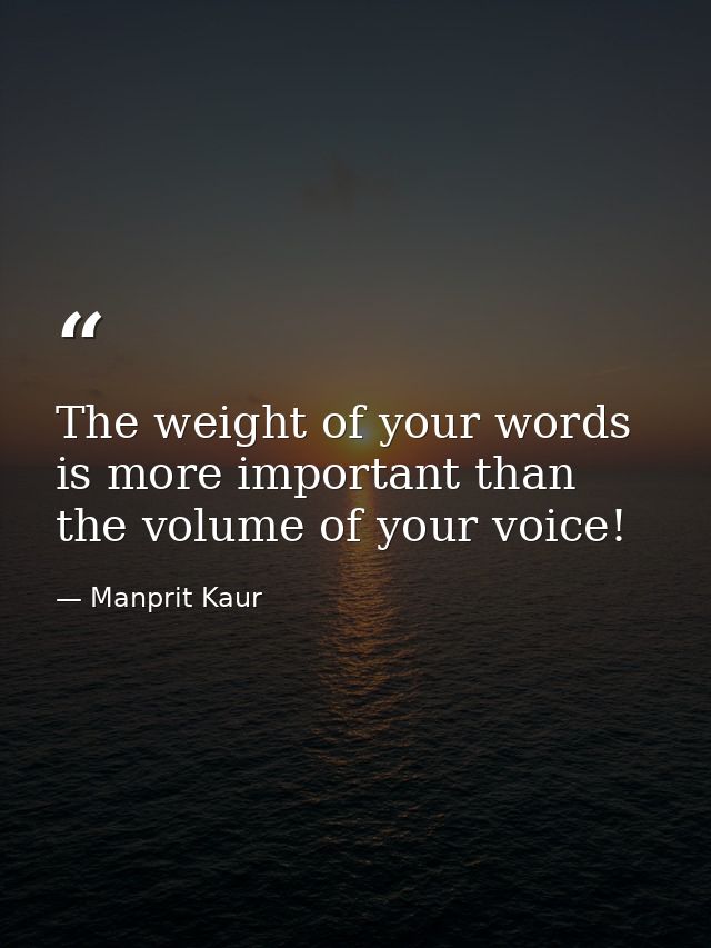 The weight of your words is more important than the volume of your voice! — Manprit Kaur