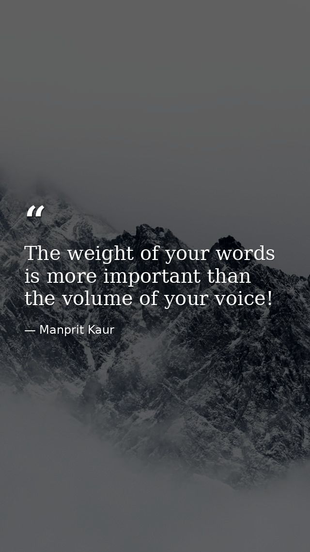 The weight of your words is more important than the volume of your voice! — Manprit Kaur