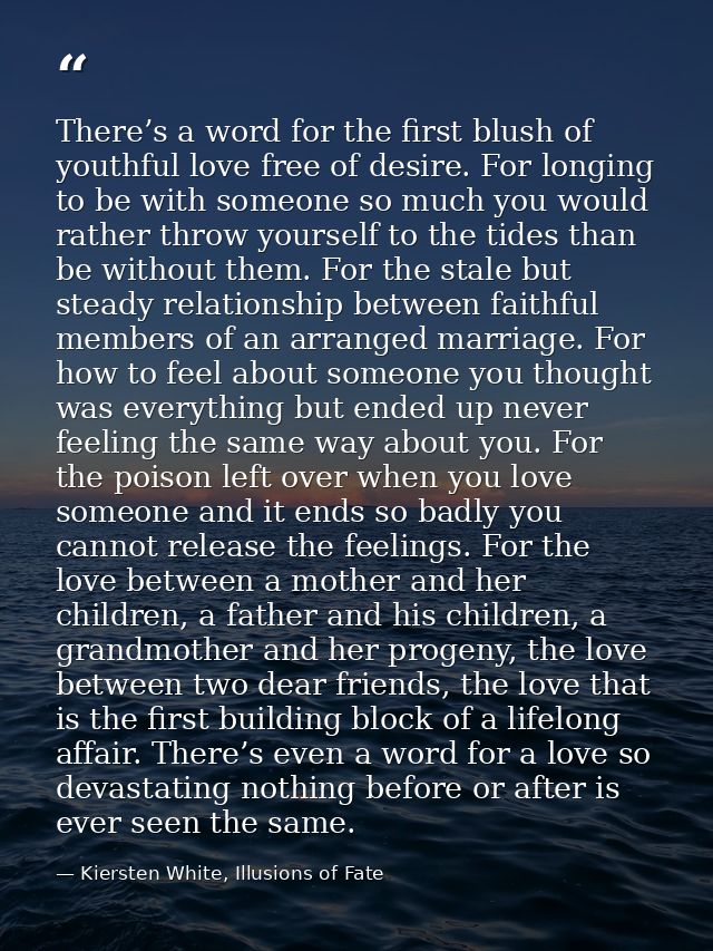 There’s a word for the first blush of youthful love free of desire. For longing to be with someone so much you would rat — Kiersten White, Illusions of Fate