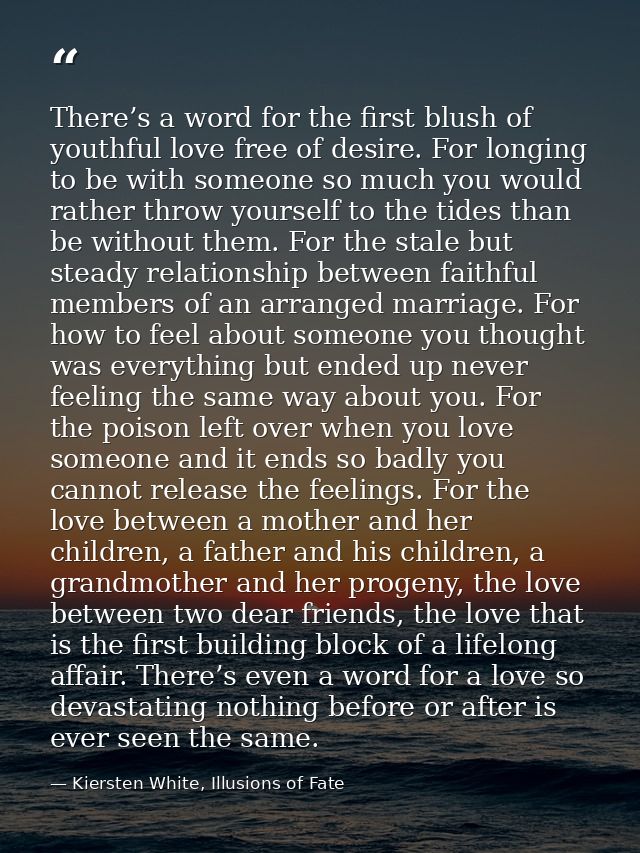 There’s a word for the first blush of youthful love free of desire. For longing to be with someone so much you would rat — Kiersten White, Illusions of Fate