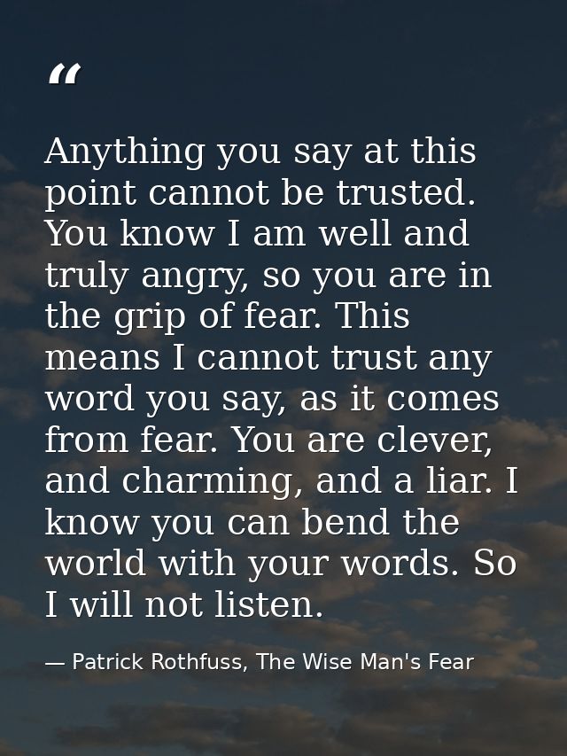 Anything you say at this point cannot be trusted. You know I am well and truly angry, so you are in the grip of fear. Th — Patrick Rothfuss, The Wise Man's Fear