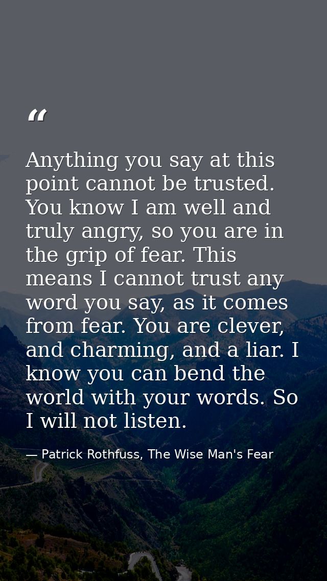 Anything you say at this point cannot be trusted. You know I am well and truly angry, so you are in the grip of fear. Th — Patrick Rothfuss, The Wise Man's Fear