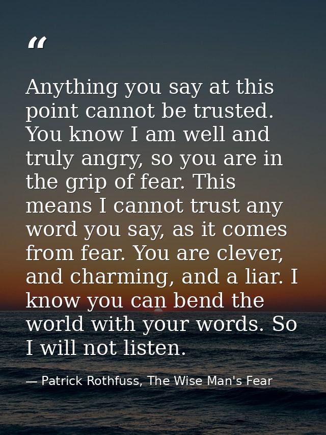 Anything you say at this point cannot be trusted. You know I am well and truly angry, so you are in the grip of fear. Th — Patrick Rothfuss, The Wise Man's Fear