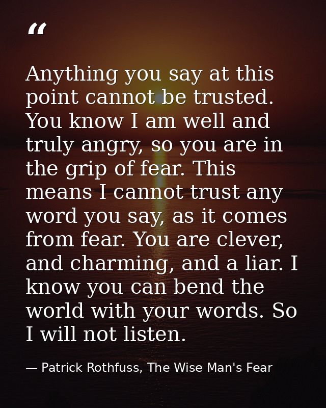 Anything you say at this point cannot be trusted. You know I am well and truly angry, so you are in the grip of fear. Th — Patrick Rothfuss, The Wise Man's Fear