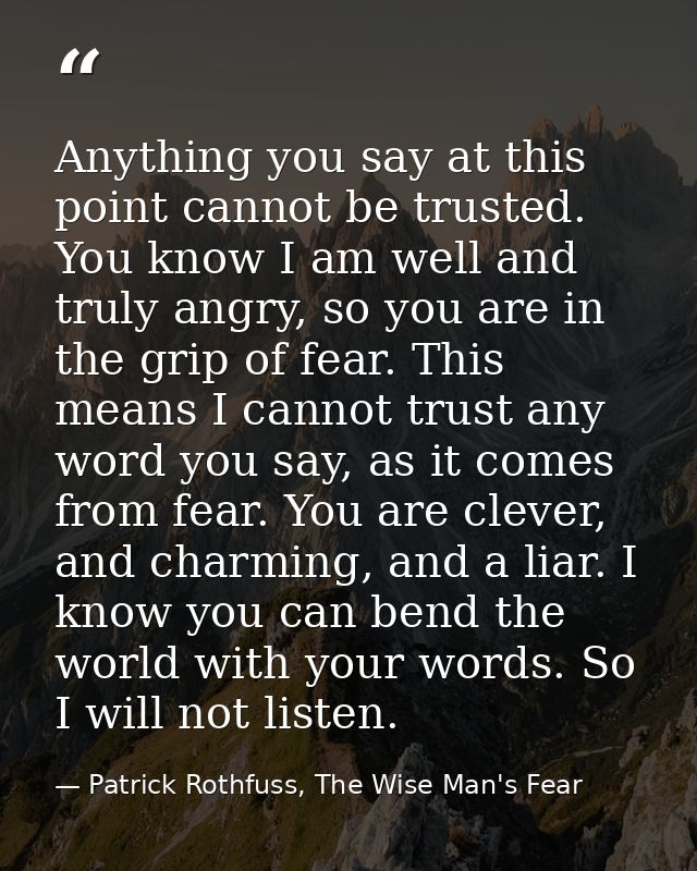 Anything you say at this point cannot be trusted. You know I am well and truly angry, so you are in the grip of fear. Th — Patrick Rothfuss, The Wise Man's Fear