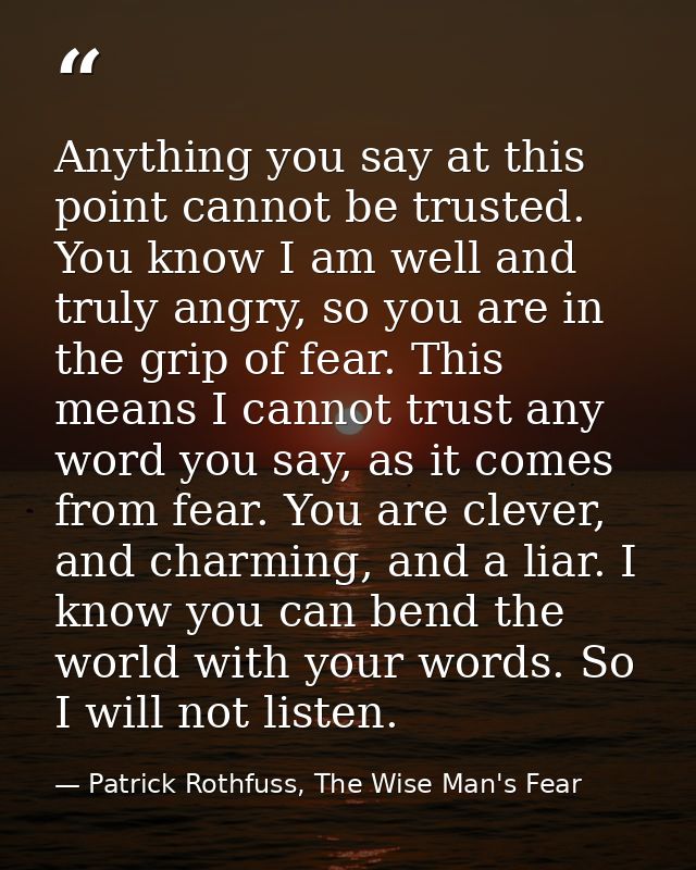 Anything you say at this point cannot be trusted. You know I am well and truly angry, so you are in the grip of fear. Th — Patrick Rothfuss, The Wise Man's Fear