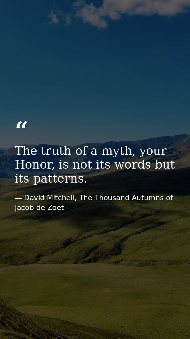 The truth of a myth, your Honor, is not its words but its patterns. — David Mitchell, The Thousand Autumns of Jacob de Zoet