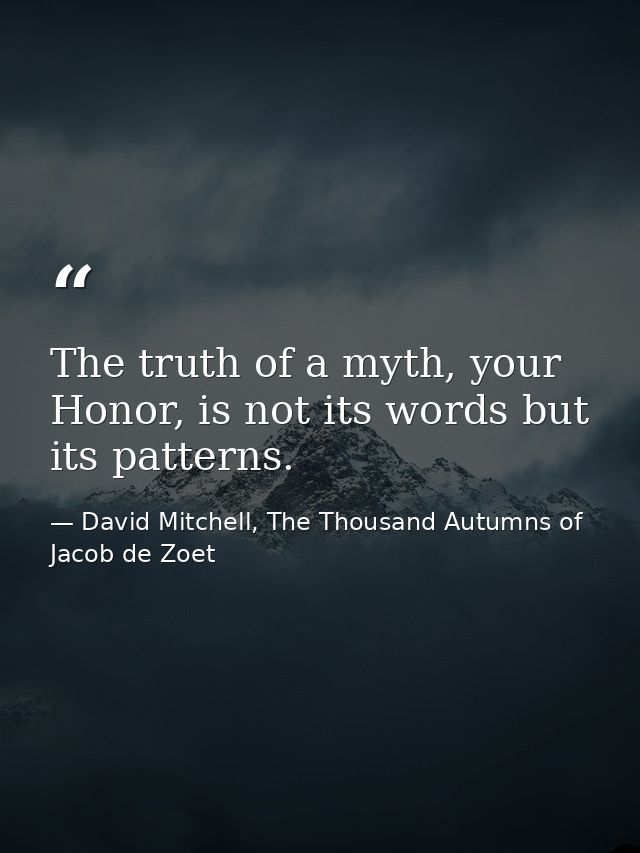The truth of a myth, your Honor, is not its words but its patterns. — David Mitchell, The Thousand Autumns of Jacob de Zoet