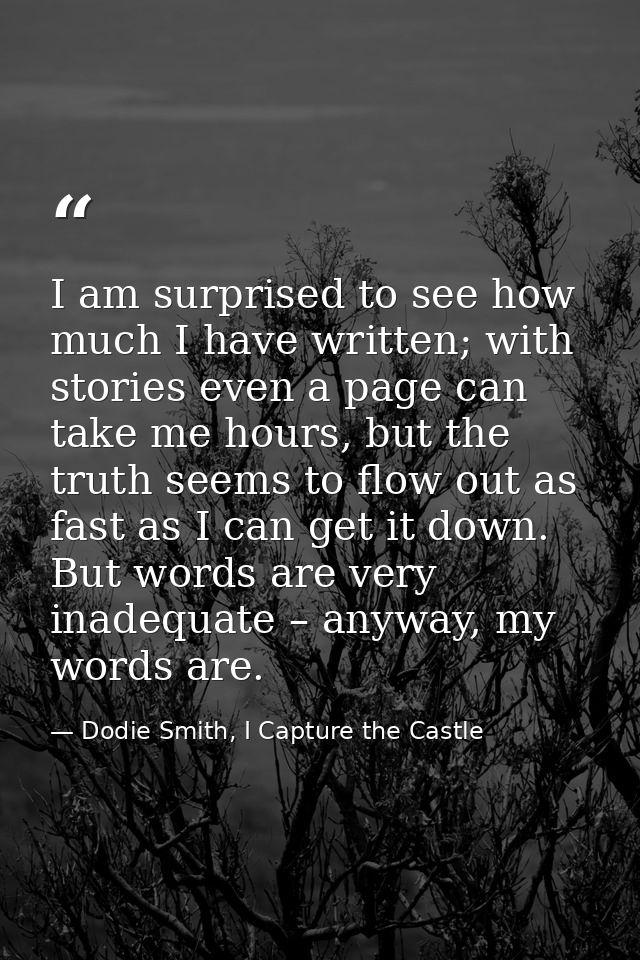 I am surprised to see how much I have written; with stories even a page can take me hours, but the truth seems to flow o — Dodie Smith, I Capture the Castle