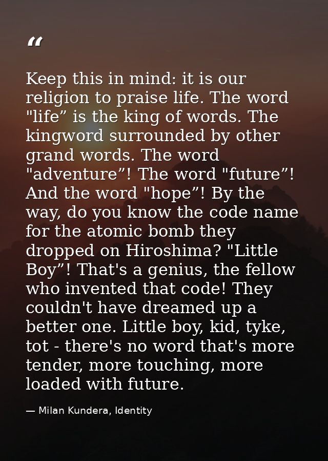 Keep this in mind: it is our religion to praise life. The word "life” is the king of words. The king­word surrounded by  — Milan Kundera, Identity