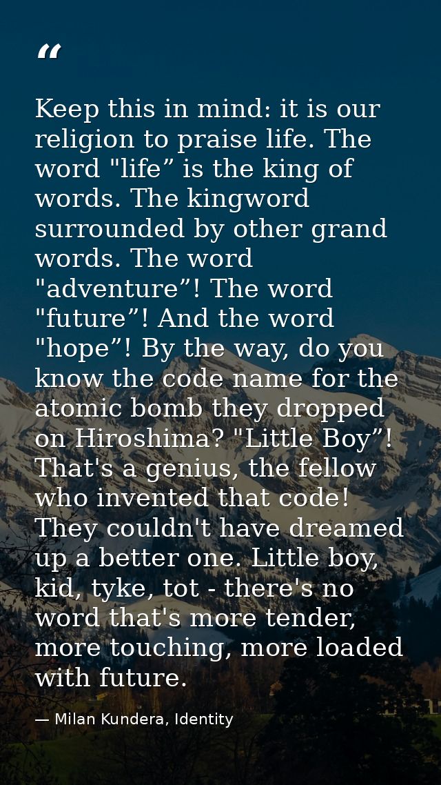Keep this in mind: it is our religion to praise life. The word "life” is the king of words. The king­word surrounded by  — Milan Kundera, Identity