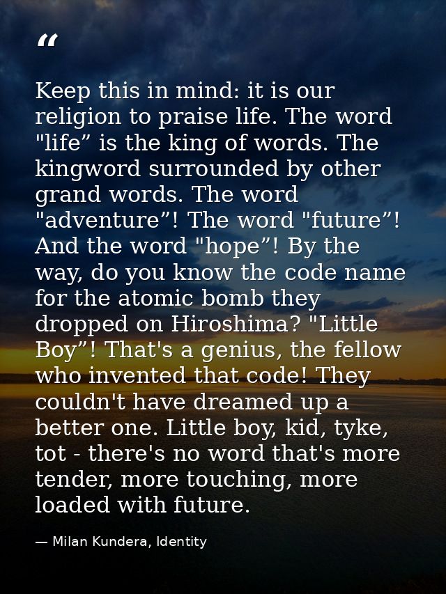 Keep this in mind: it is our religion to praise life. The word "life” is the king of words. The king­word surrounded by  — Milan Kundera, Identity