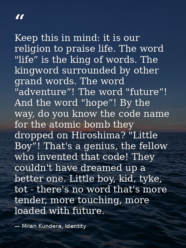 Keep this in mind: it is our religion to praise life. The word "life” is the king of words. The king­word surrounded by  — Milan Kundera, Identity