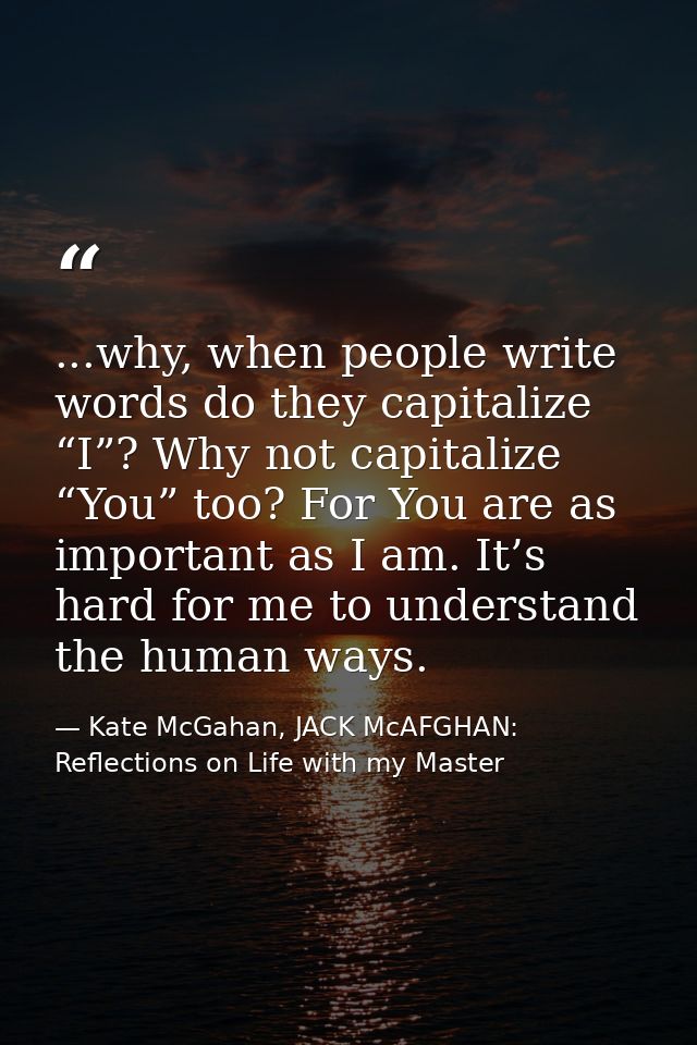 ...why, when people write words do they capitalize “I”? Why not capitalize “You” too? For You are as important as I am.  — Kate McGahan, JACK McAFGHAN: Reflections on Life with my Master