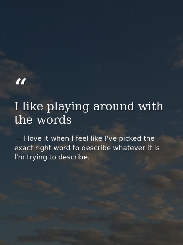 I like playing around with the words — I love it when I feel like I've picked the exact right word to describe whatever it is I'm trying to describe.
