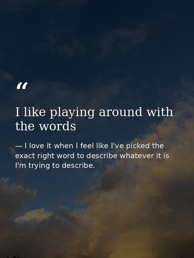I like playing around with the words — I love it when I feel like I've picked the exact right word to describe whatever it is I'm trying to describe.