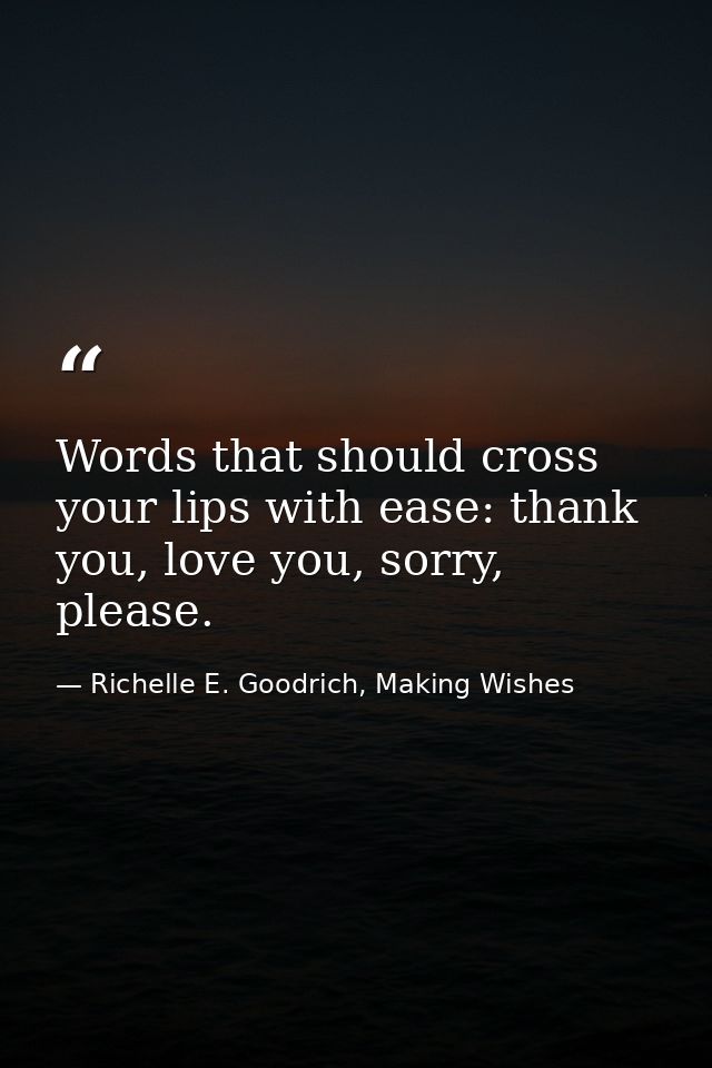 Words that should cross your lips with ease: thank you, love you, sorry, please. — Richelle E. Goodrich, Making Wishes