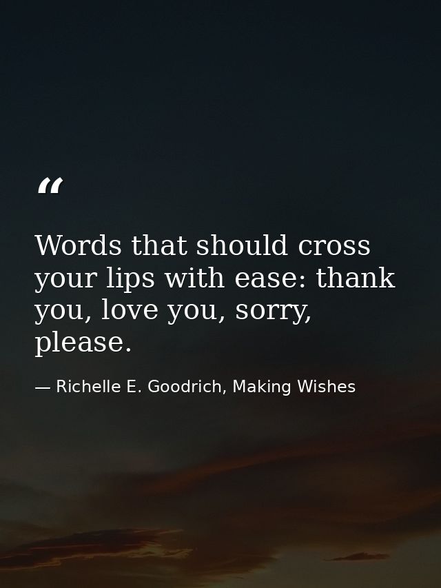 Words that should cross your lips with ease: thank you, love you, sorry, please. — Richelle E. Goodrich, Making Wishes