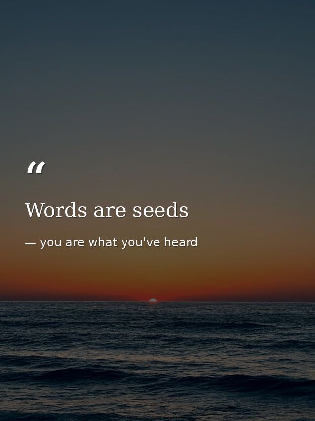 Words are seeds — you are what you've heard
