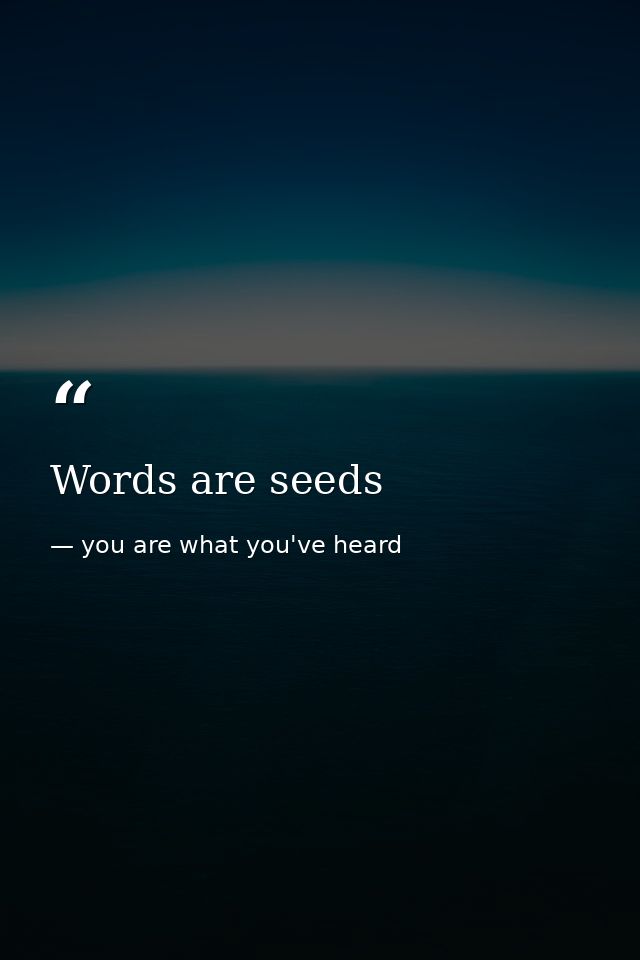Words are seeds — you are what you've heard