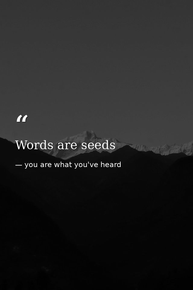 Words are seeds — you are what you've heard