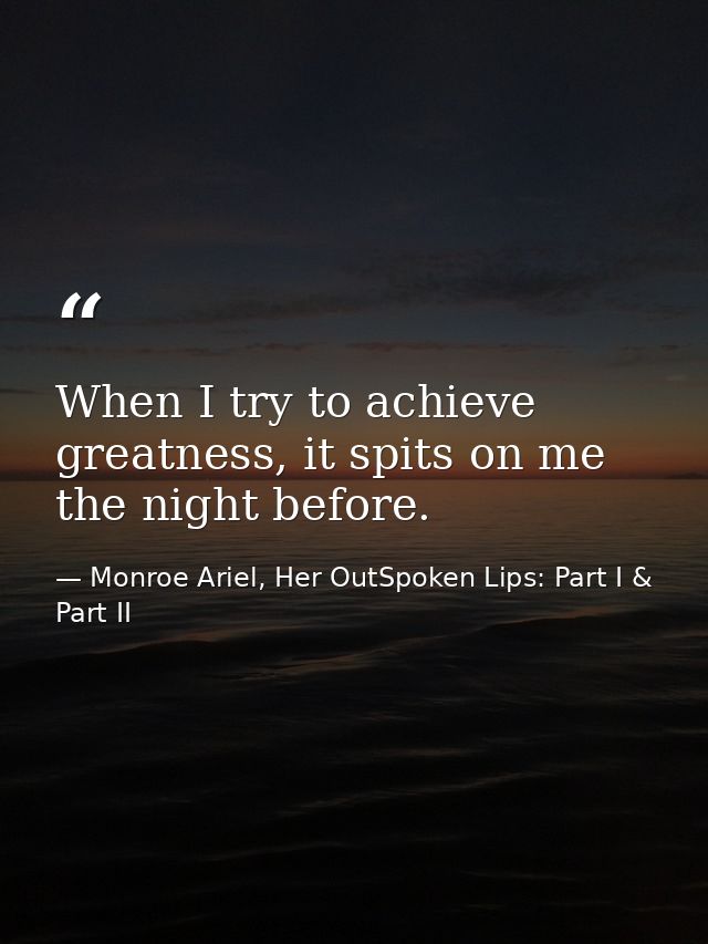 When I try to achieve greatness, it spits on me the night before. — Monroe Ariel, Her OutSpoken Lips: Part I & Part II